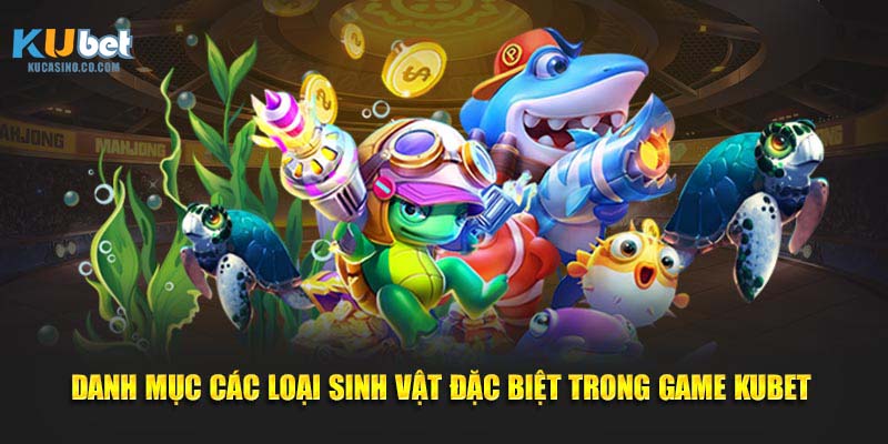 Danh mục các loại sinh vật đặc biệt trong game Kubet
