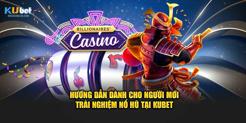 Hướng dẫn dành cho người mới trải nghiệm Nổ Hũ tại Kubet