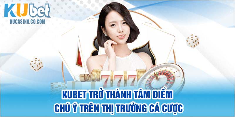 Kubet trở thành tâm điểm chú ý trên thị trường cá cược