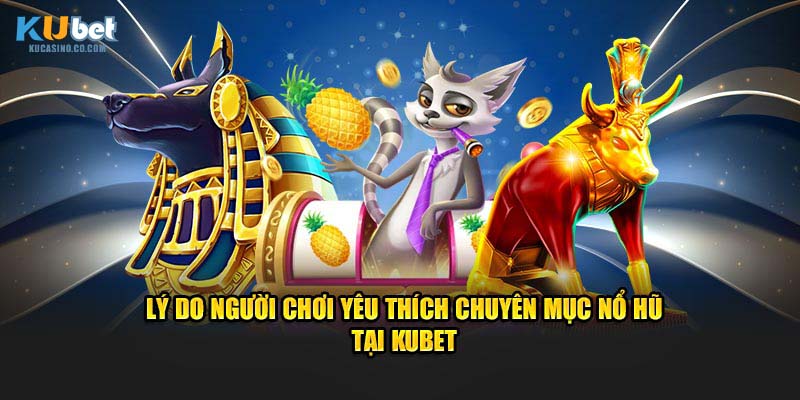 Lý do người chơi yêu thích chuyên mục Nổ Hũ tại Kubet
