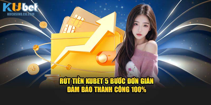 Rút Tiền Kubet 5 Bước Đơn Giản Đảm Bảo Thành Công 100%