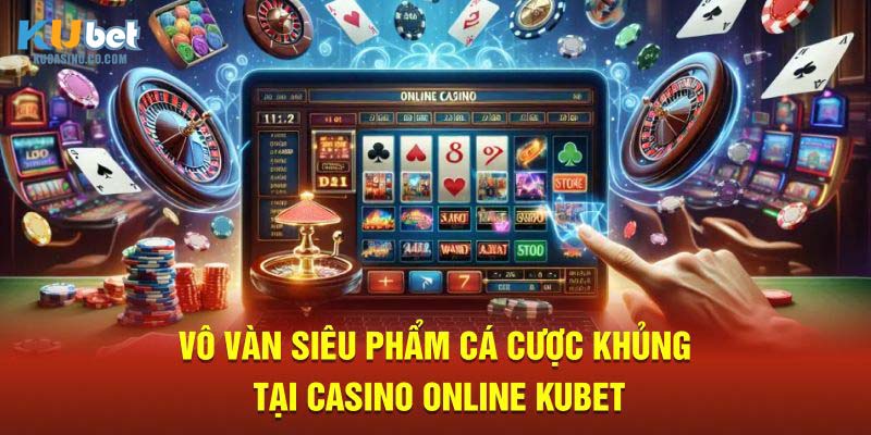 Vô vàn siêu phẩm cá cược khủng tại Casino Online Kubet